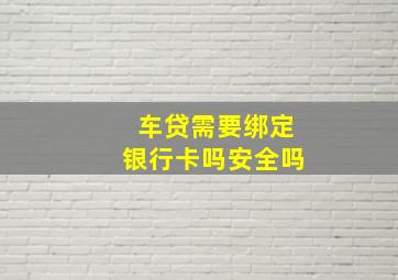 车贷需要绑定银行卡吗安全吗