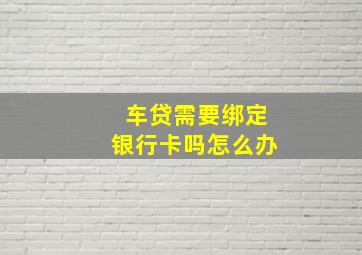 车贷需要绑定银行卡吗怎么办