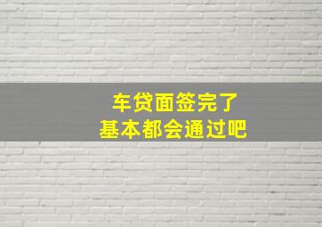 车贷面签完了基本都会通过吧