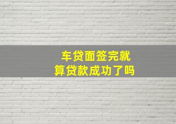 车贷面签完就算贷款成功了吗