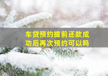 车贷预约提前还款成功后再次预约可以吗