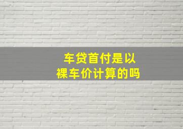 车贷首付是以裸车价计算的吗