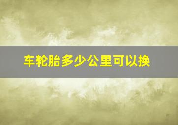 车轮胎多少公里可以换