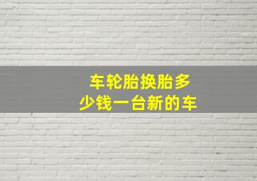 车轮胎换胎多少钱一台新的车