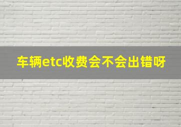 车辆etc收费会不会出错呀