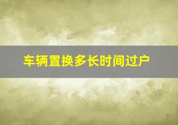 车辆置换多长时间过户