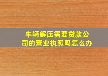 车辆解压需要贷款公司的营业执照吗怎么办