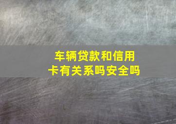 车辆贷款和信用卡有关系吗安全吗