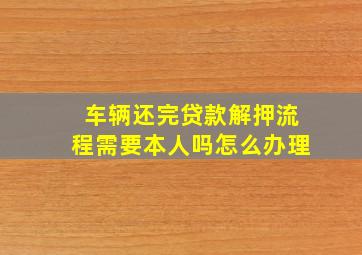 车辆还完贷款解押流程需要本人吗怎么办理