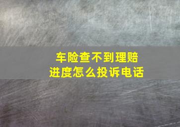 车险查不到理赔进度怎么投诉电话