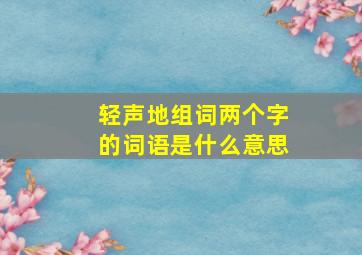 轻声地组词两个字的词语是什么意思