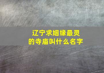 辽宁求姻缘最灵的寺庙叫什么名字