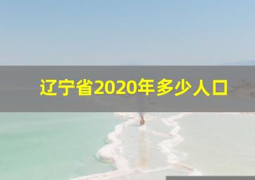 辽宁省2020年多少人口