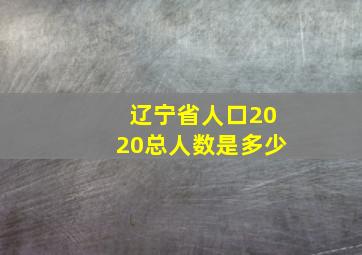 辽宁省人口2020总人数是多少