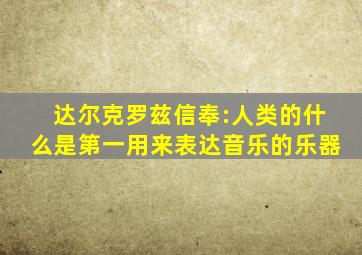 达尔克罗兹信奉:人类的什么是第一用来表达音乐的乐器