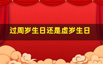 过周岁生日还是虚岁生日