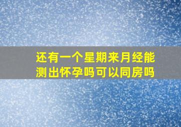 还有一个星期来月经能测出怀孕吗可以同房吗