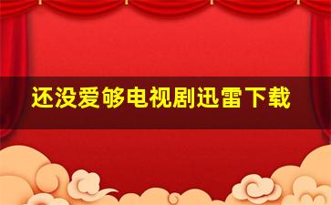 还没爱够电视剧迅雷下载