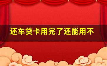 还车贷卡用完了还能用不