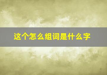 这个怎么组词是什么字