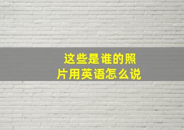 这些是谁的照片用英语怎么说