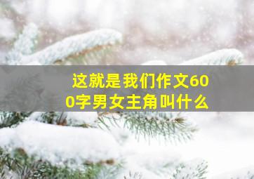 这就是我们作文600字男女主角叫什么