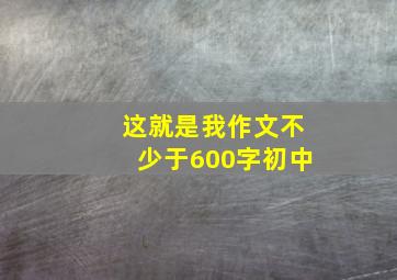 这就是我作文不少于600字初中