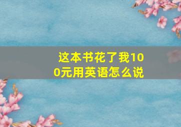 这本书花了我100元用英语怎么说