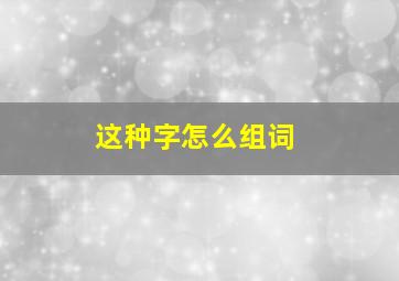 这种字怎么组词