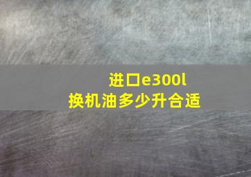 进口e300l换机油多少升合适