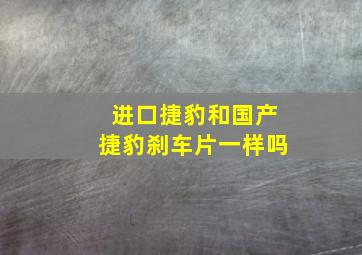 进口捷豹和国产捷豹刹车片一样吗