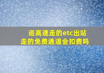 进高速走的etc出站走的免费通道会扣费吗