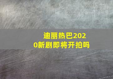 迪丽热巴2020新剧即将开拍吗