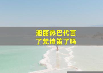 迪丽热巴代言了梵诗笛了吗