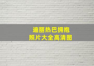 迪丽热巴拥抱照片大全高清图