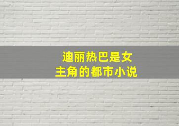 迪丽热巴是女主角的都市小说