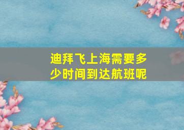 迪拜飞上海需要多少时间到达航班呢