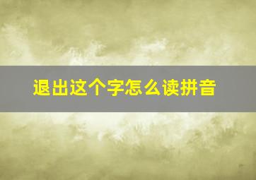 退出这个字怎么读拼音