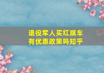 退役军人买红旗车有优惠政策吗知乎