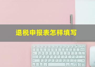 退税申报表怎样填写