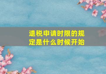 退税申请时限的规定是什么时候开始