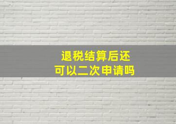 退税结算后还可以二次申请吗