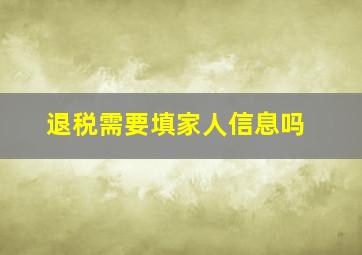 退税需要填家人信息吗