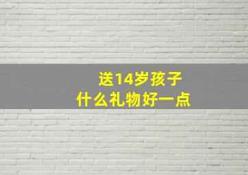 送14岁孩子什么礼物好一点