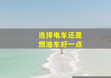 选择电车还是燃油车好一点