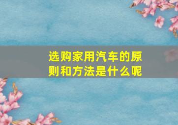 选购家用汽车的原则和方法是什么呢