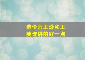 造价师王玲和王英谁讲的好一点