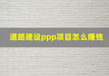 道路建设ppp项目怎么赚钱