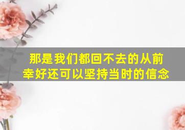 那是我们都回不去的从前幸好还可以坚持当时的信念