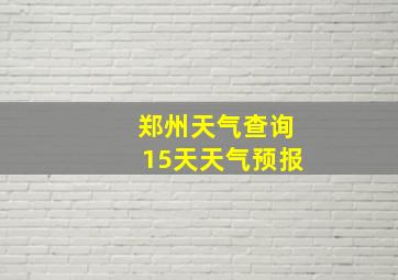 郑州天气查询15天天气预报